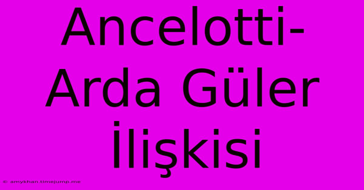 Ancelotti-Arda Güler İlişkisi