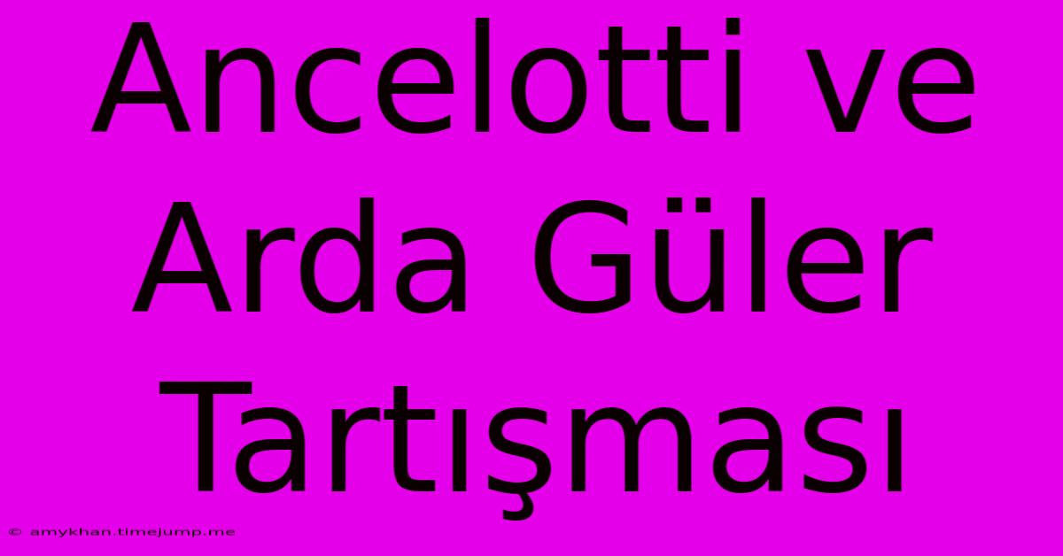 Ancelotti Ve Arda Güler Tartışması