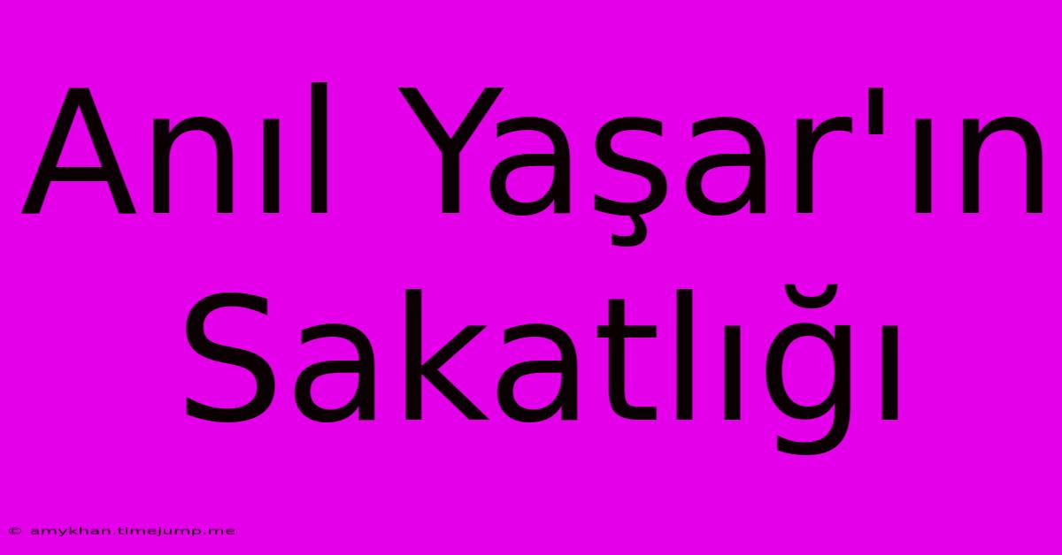 Anıl Yaşar'ın Sakatlığı