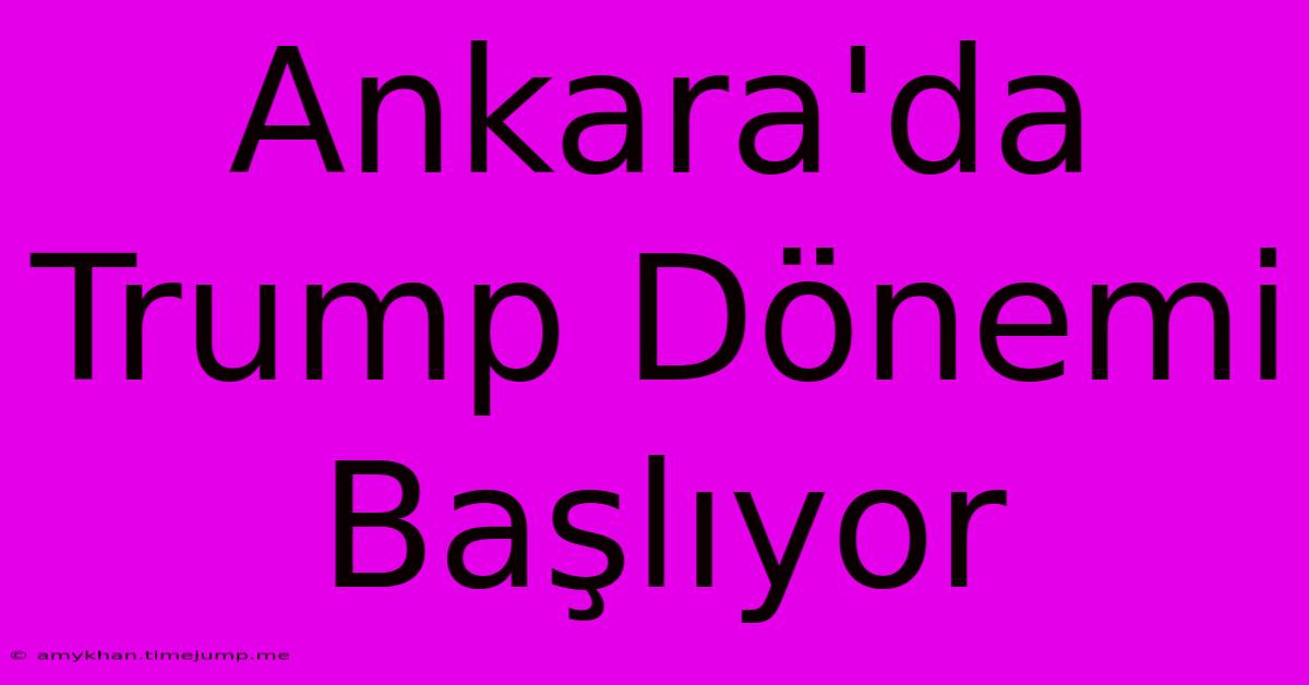 Ankara'da Trump Dönemi Başlıyor