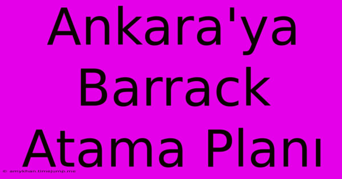 Ankara'ya Barrack Atama Planı