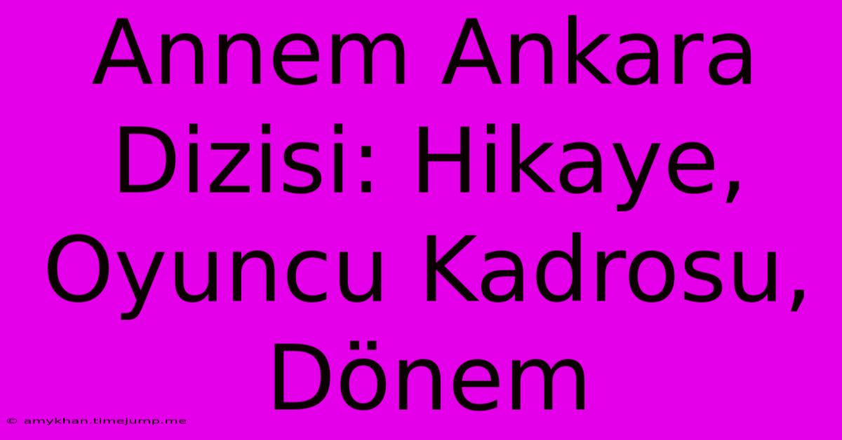 Annem Ankara Dizisi: Hikaye, Oyuncu Kadrosu, Dönem