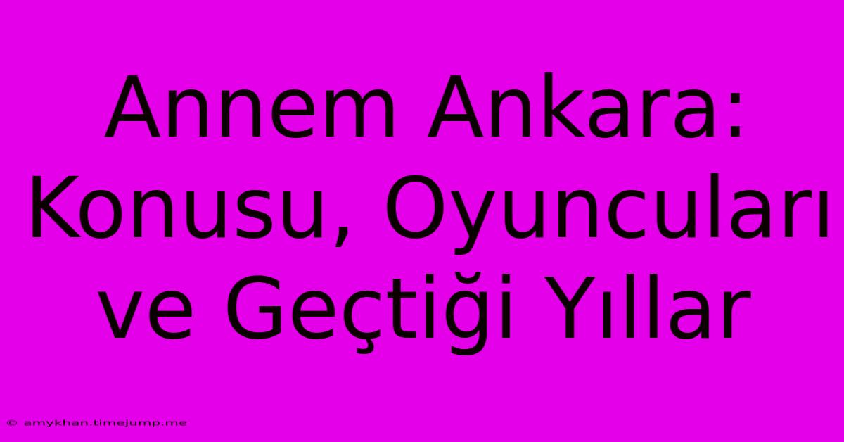 Annem Ankara: Konusu, Oyuncuları Ve Geçtiği Yıllar