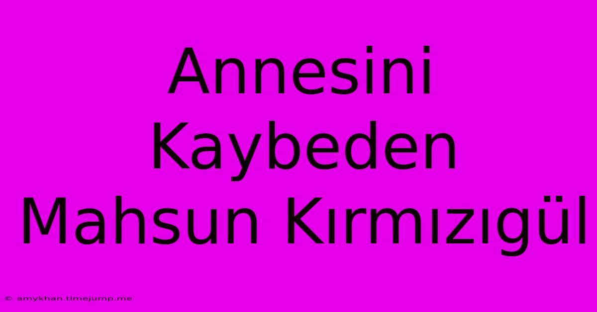 Annesini Kaybeden Mahsun Kırmızıgül Annesini Kaybeden Mahsun Kırmızıgül