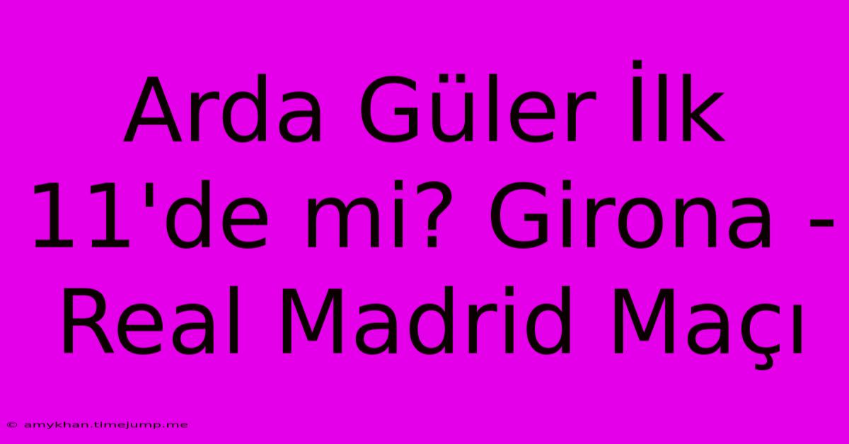 Arda Güler İlk 11'de Mi? Girona - Real Madrid Maçı