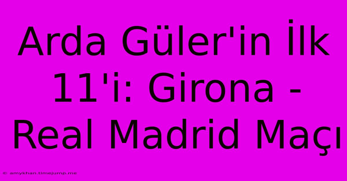 Arda Güler'in İlk 11'i: Girona - Real Madrid Maçı