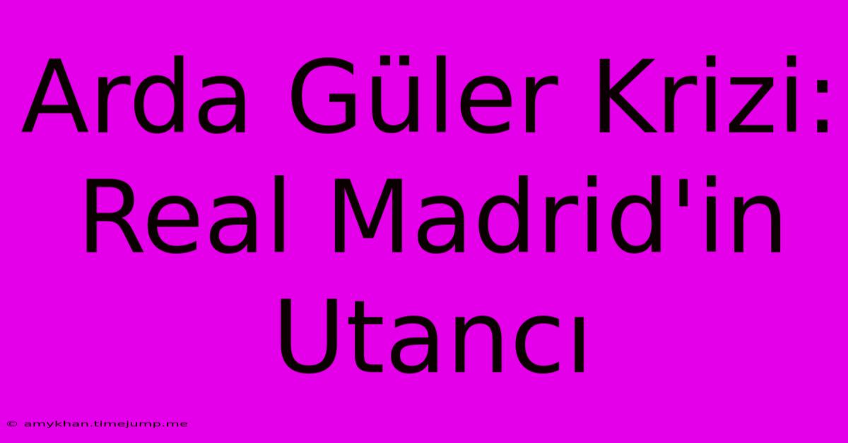 Arda Güler Krizi: Real Madrid'in Utancı