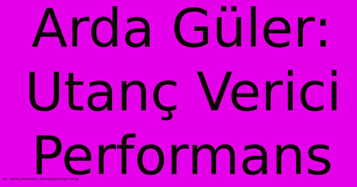 Arda Güler: Utanç Verici Performans