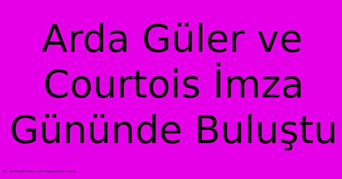 Arda Güler Ve Courtois İmza Gününde Buluştu