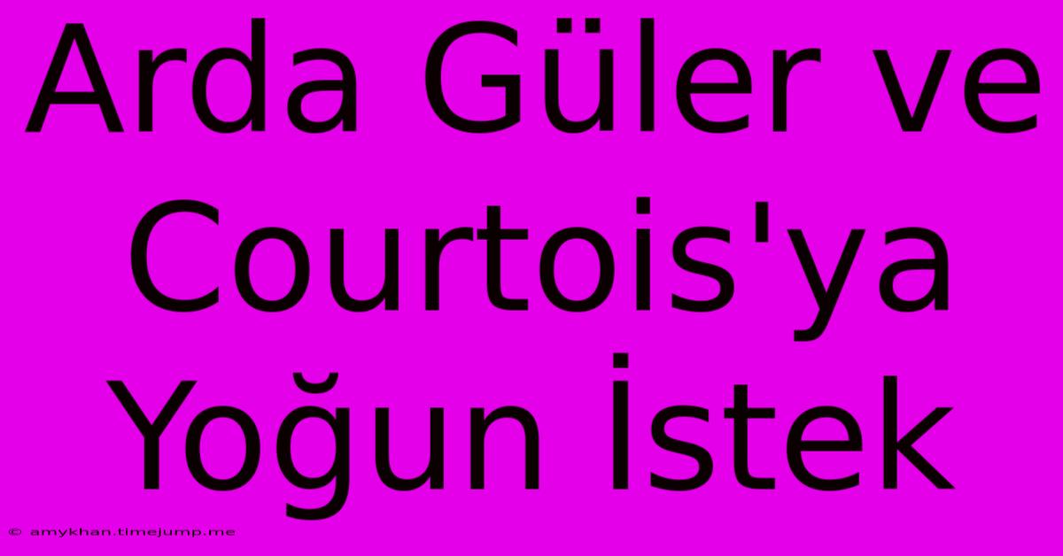 Arda Güler Ve Courtois'ya Yoğun İstek