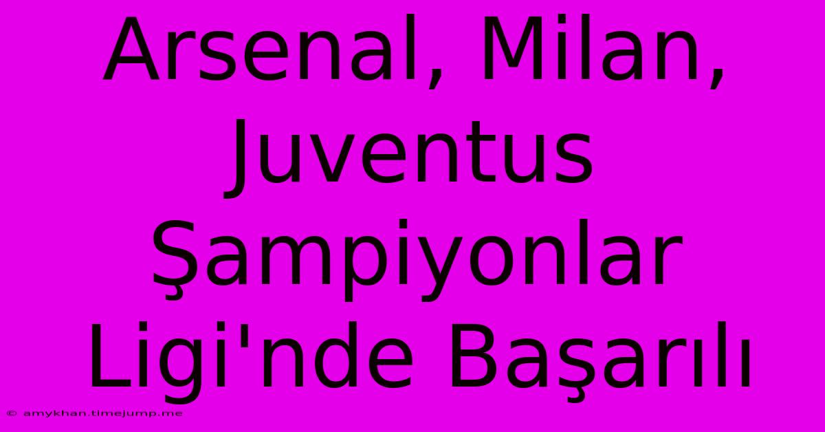 Arsenal, Milan, Juventus Şampiyonlar Ligi'nde Başarılı