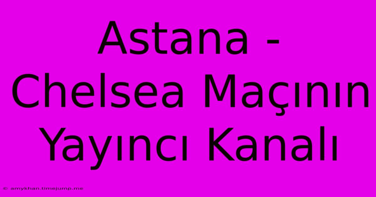 Astana - Chelsea Maçının Yayıncı Kanalı