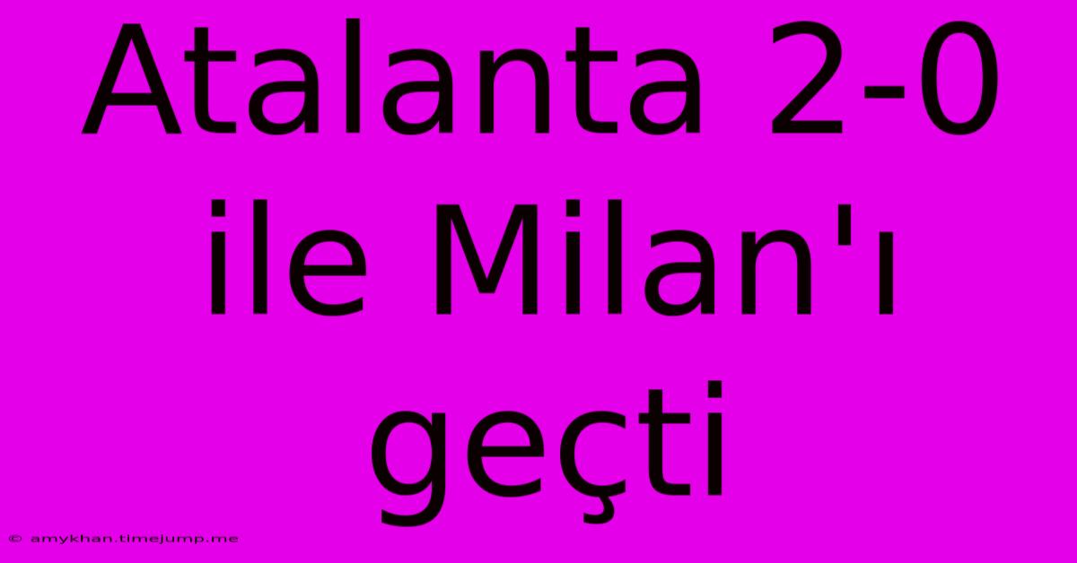 Atalanta 2-0 Ile Milan'ı Geçti Atalanta 2-0 Ile Milan'ı Geçti
