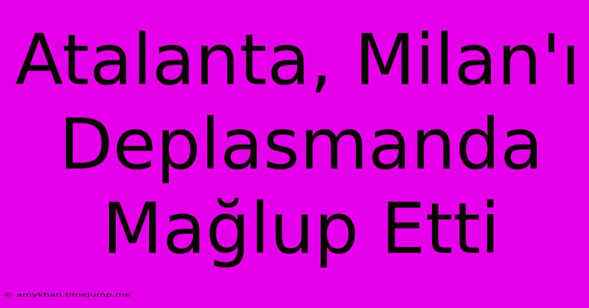 Atalanta, Milan'ı Deplasmanda Mağlup Etti Atalanta, Milan'ı Deplasmanda Mağlup Etti