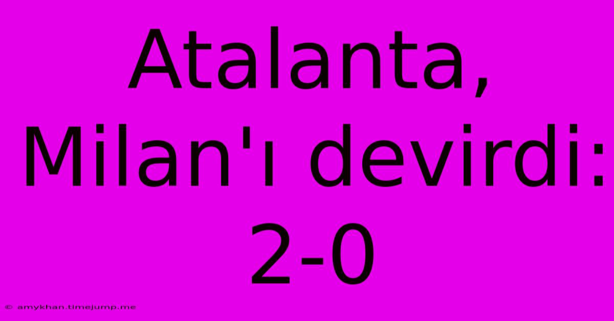 Atalanta, Milan'ı Devirdi: 2-0 Atalanta, Milan'ı Devirdi: 2-0