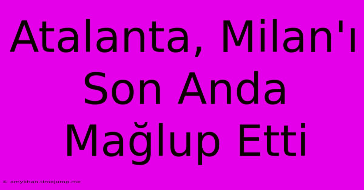 Atalanta, Milan'ı Son Anda Mağlup Etti Atalanta, Milan'ı Son Anda Mağlup Etti
