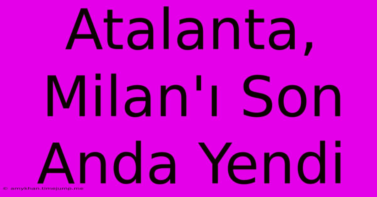 Atalanta, Milan'ı Son Anda Yendi Atalanta, Milan'ı Son Anda Yendi