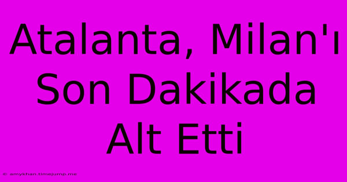 Atalanta, Milan'ı Son Dakikada Alt Etti Atalanta, Milan'ı Son Dakikada Alt Etti