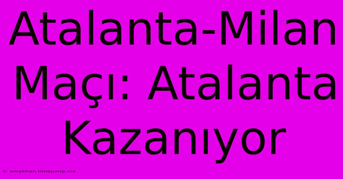 Atalanta-Milan Maçı: Atalanta Kazanıyor Atalanta-Milan Maçı: Atalanta Kazanıyor