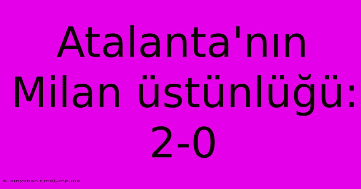 Atalanta'nın Milan Üstünlüğü: 2-0 Atalanta'nın Milan Üstünlüğü: 2-0