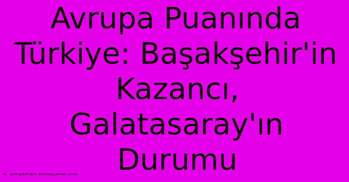 Avrupa Puanında Türkiye: Başakşehir'in Kazancı, Galatasaray'ın Durumu