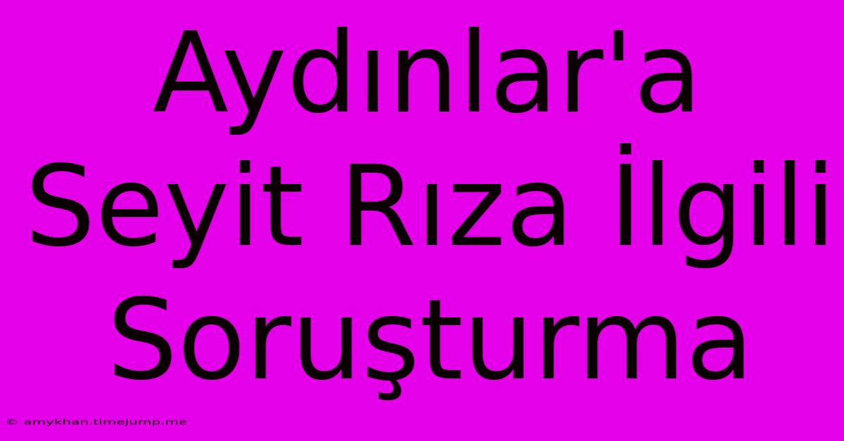 Aydınlar'a Seyit Rıza İlgili Soruşturma