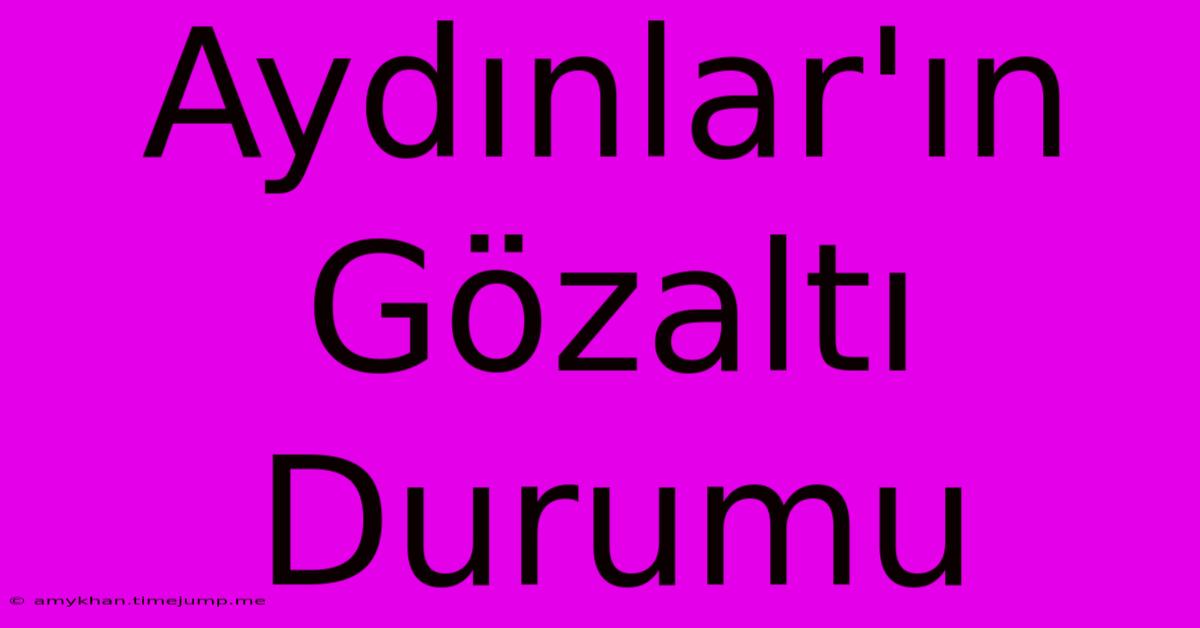 Aydınlar'ın Gözaltı Durumu