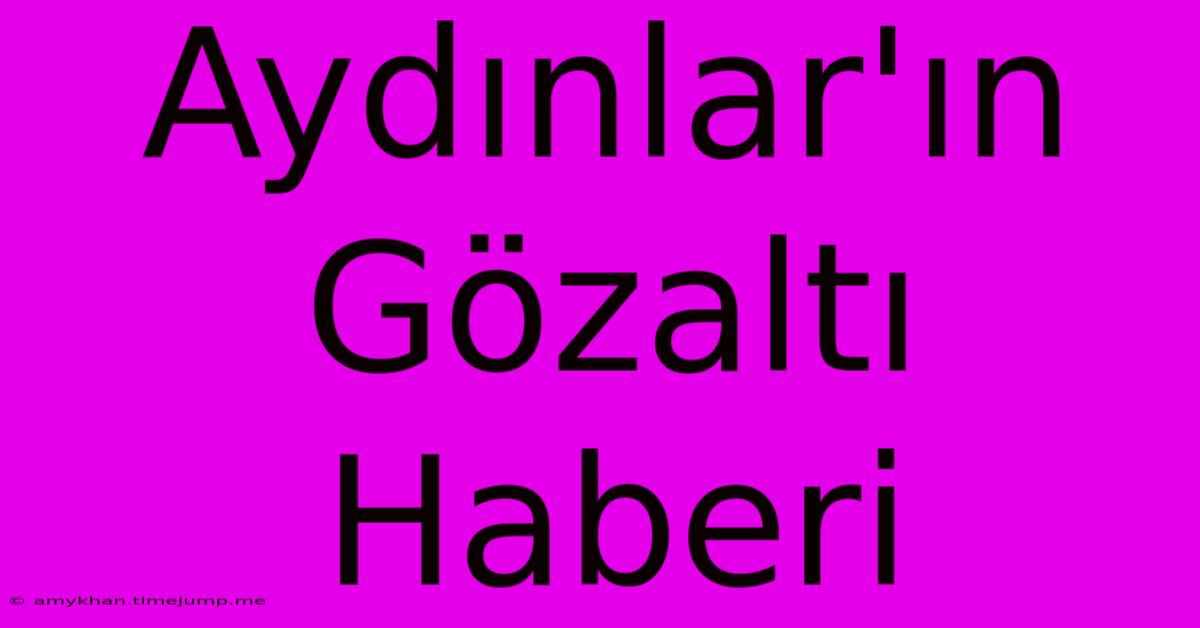 Aydınlar'ın Gözaltı Haberi