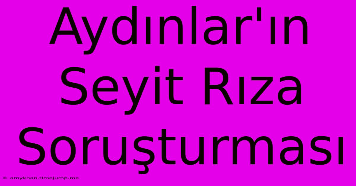 Aydınlar'ın Seyit Rıza Soruşturması