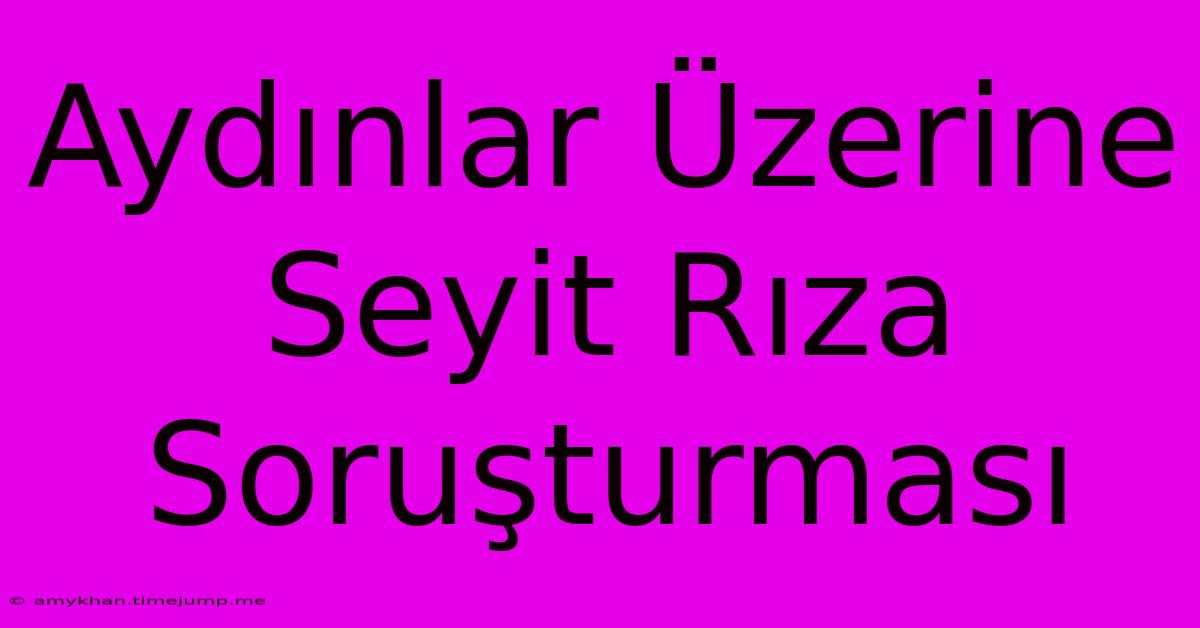 Aydınlar Üzerine Seyit Rıza Soruşturması