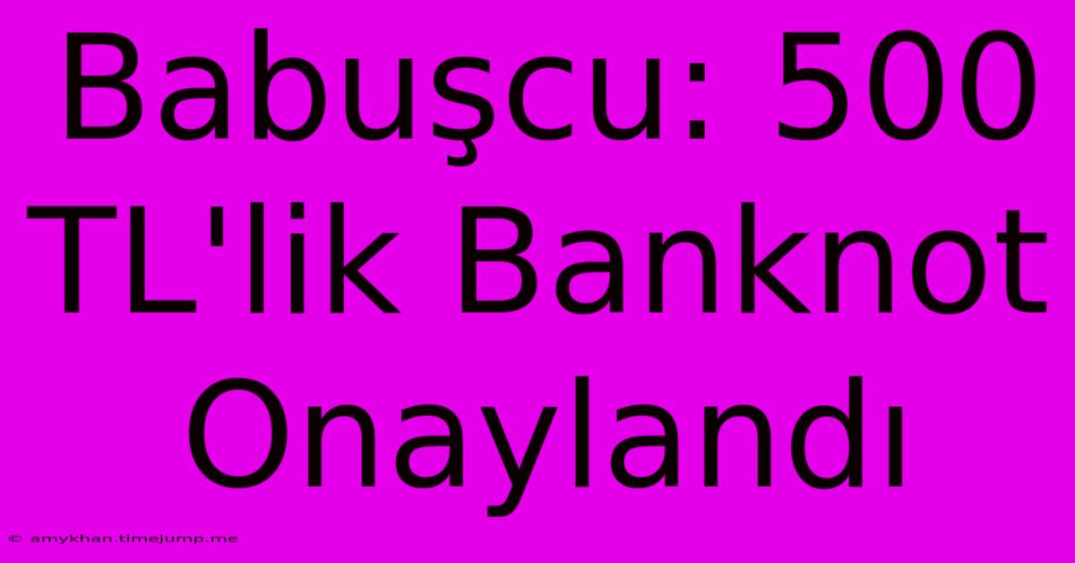 Babuşcu: 500 TL'lik Banknot Onaylandı