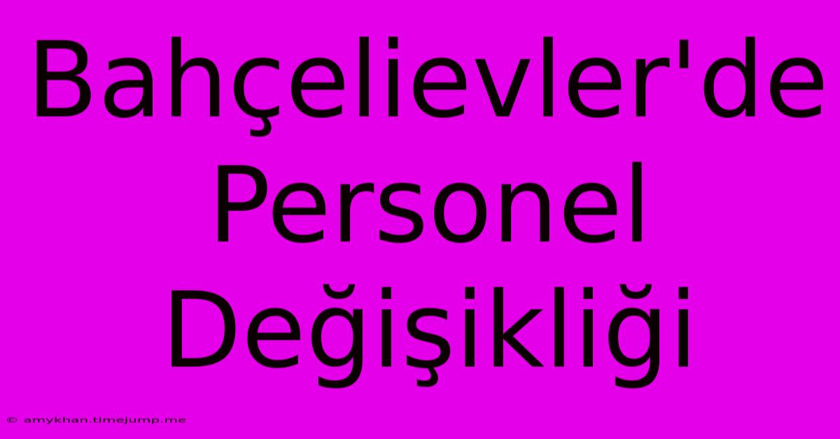 Bahçelievler'de Personel Değişikliği Bahçelievler'de Personel Değişikliği
