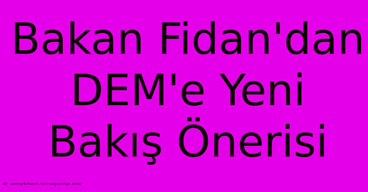 Bakan Fidan'dan DEM'e Yeni Bakış Önerisi