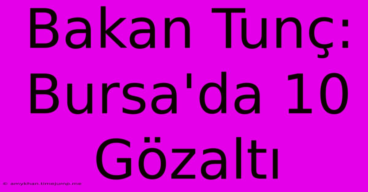 Bakan Tunç: Bursa'da 10 Gözaltı