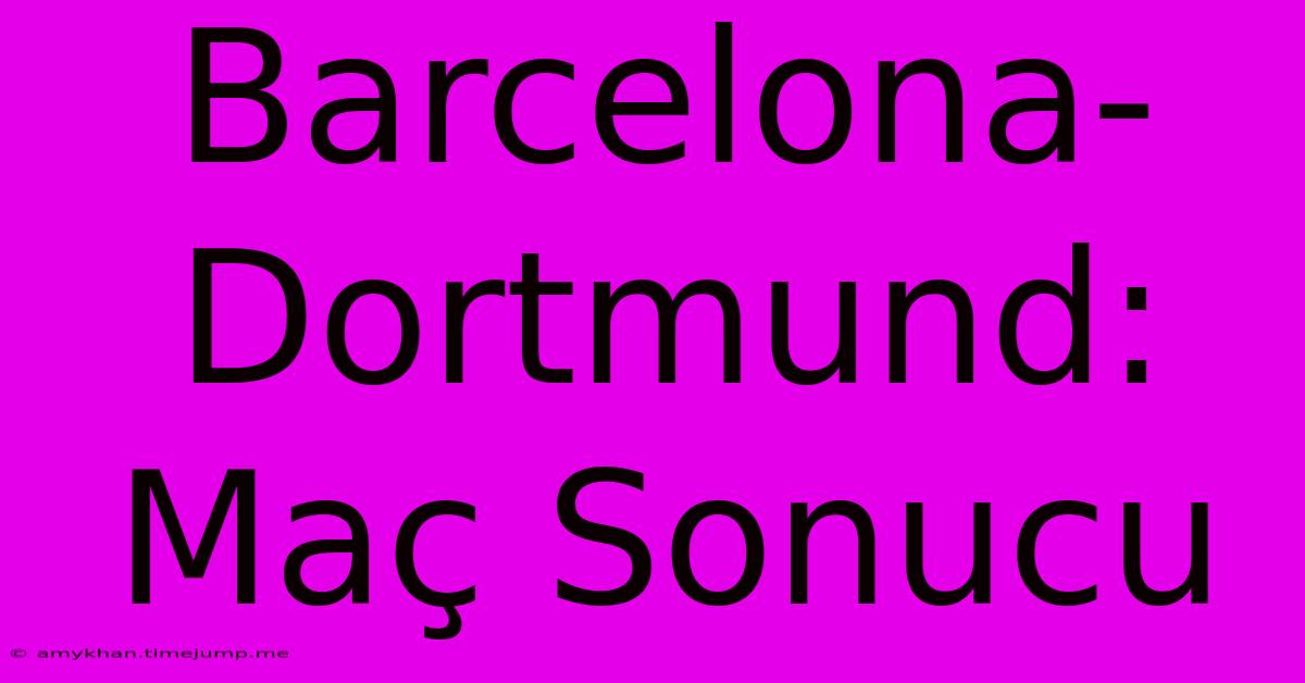 Barcelona-Dortmund: Maç Sonucu