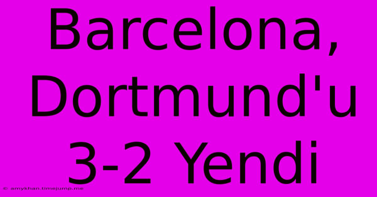 Barcelona, Dortmund'u 3-2 Yendi