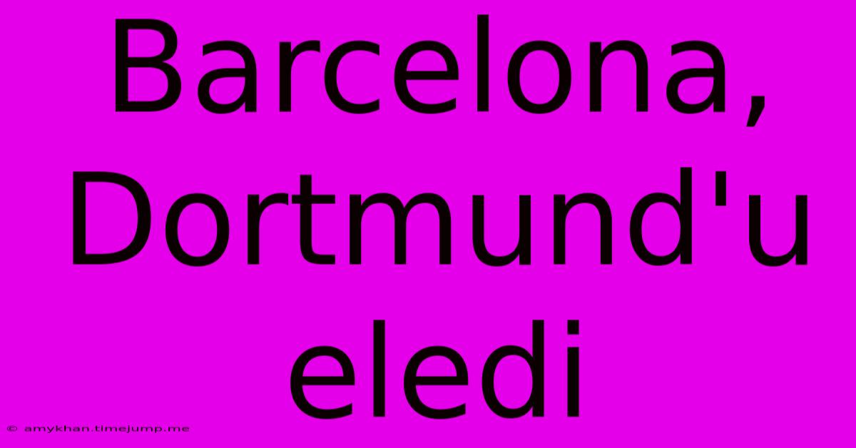 Barcelona, Dortmund'u Eledi