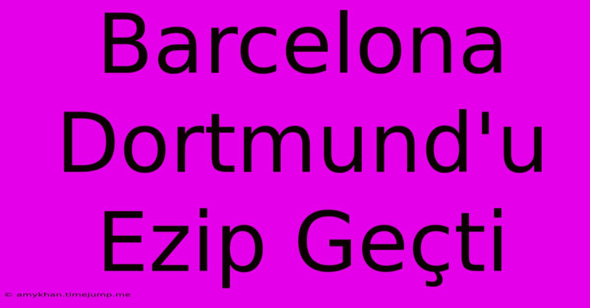 Barcelona Dortmund'u Ezip Geçti