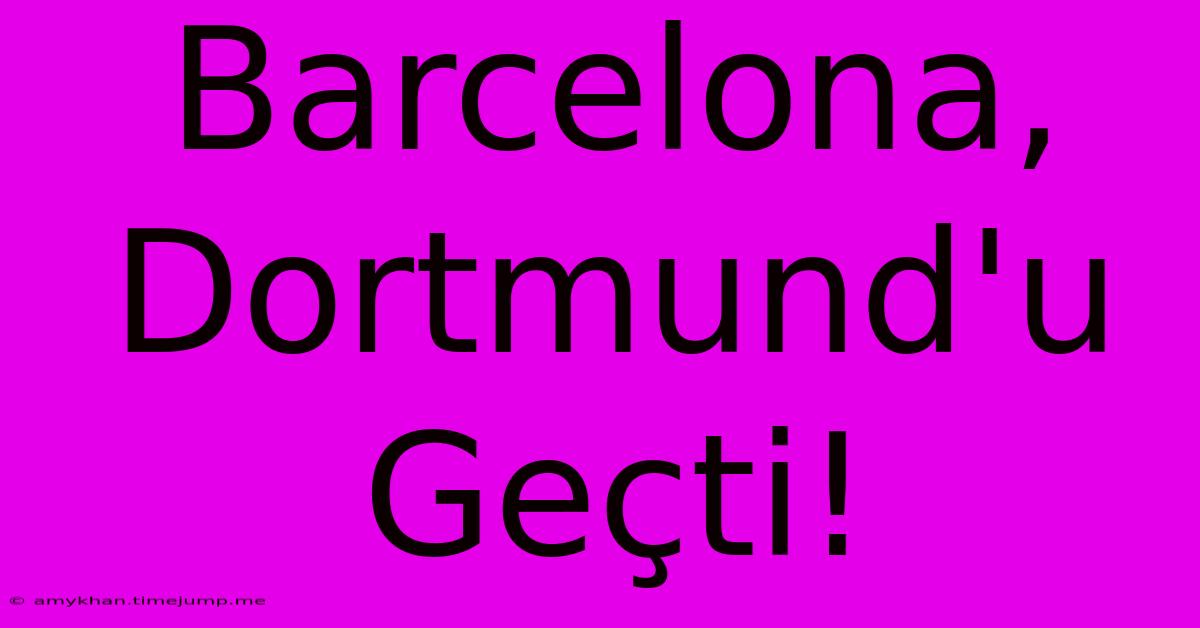 Barcelona, Dortmund'u Geçti!