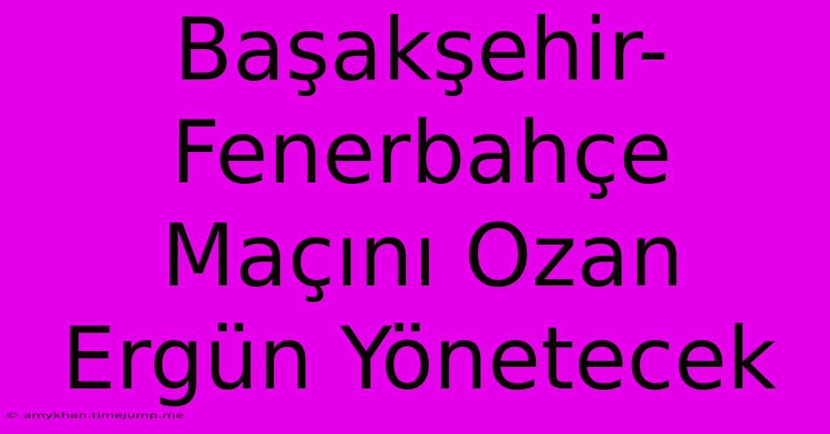 Başakşehir-Fenerbahçe Maçını Ozan Ergün Yönetecek