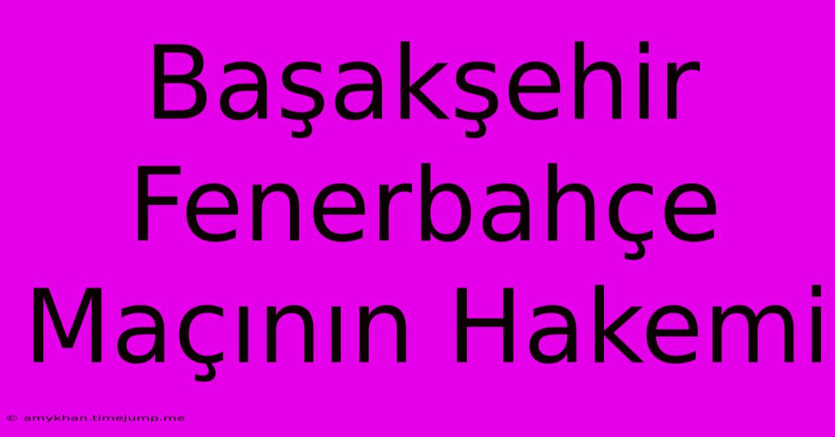 Başakşehir Fenerbahçe Maçının Hakemi