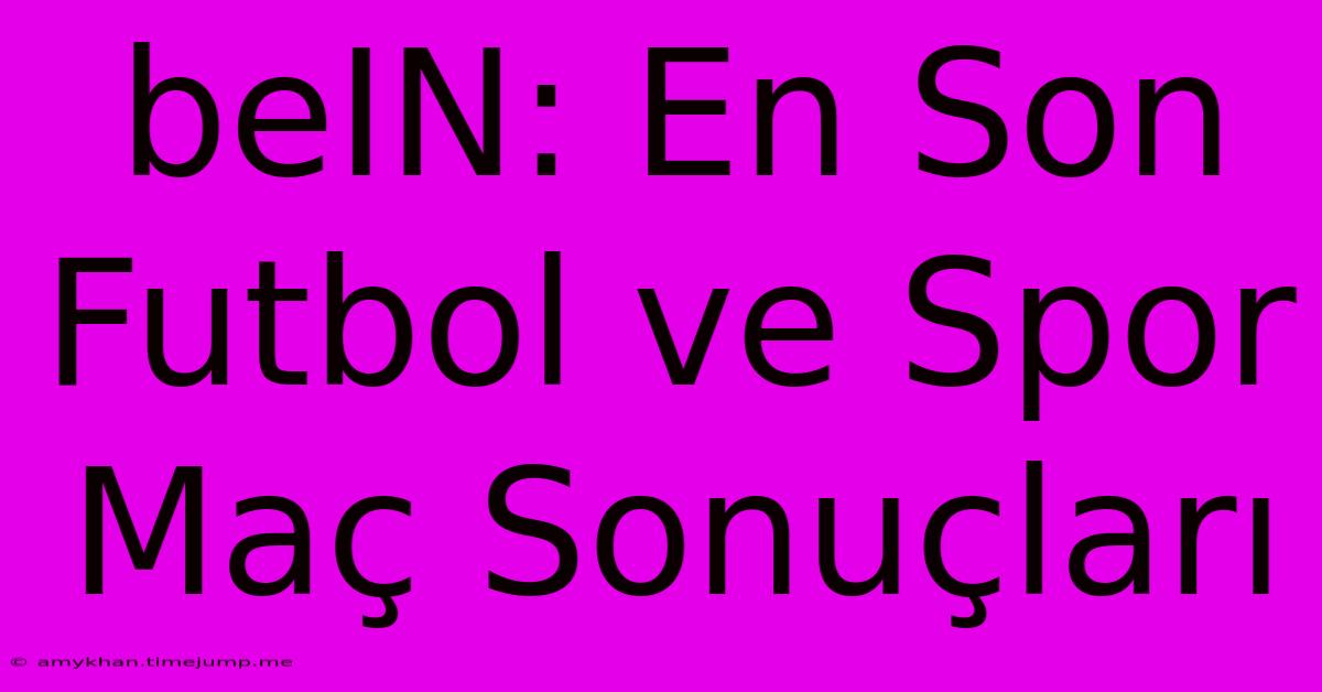 BeIN: En Son Futbol Ve Spor Maç Sonuçları