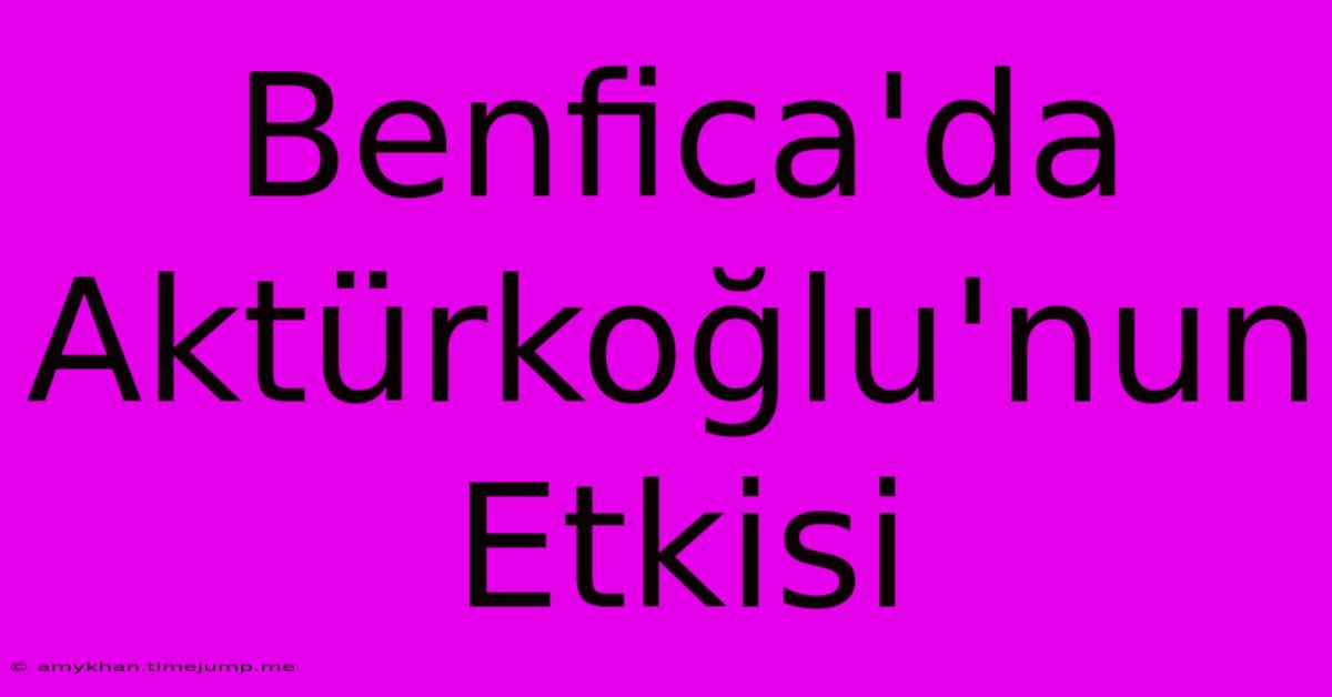 Benfica'da Aktürkoğlu'nun Etkisi