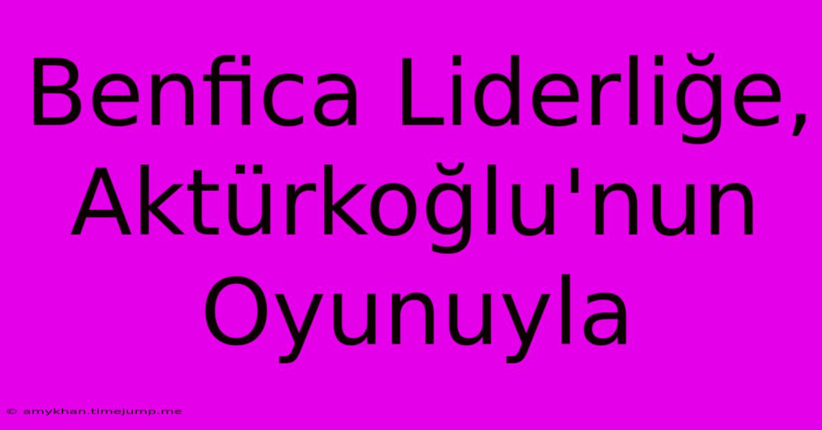 Benfica Liderliğe, Aktürkoğlu'nun Oyunuyla