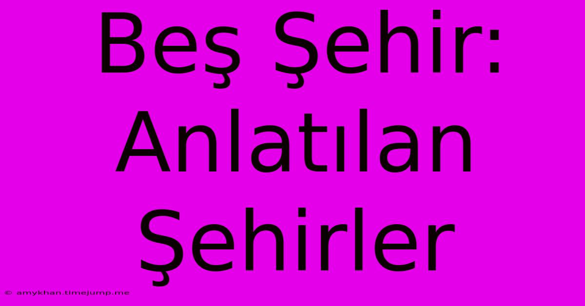 Beş Şehir: Anlatılan Şehirler Beş Şehir: Anlatılan Şehirler