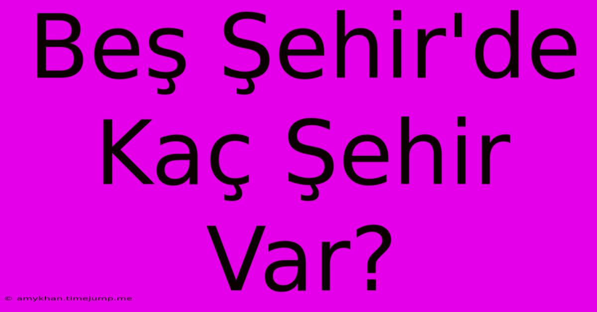 Beş Şehir'de Kaç Şehir Var? Beş Şehir'de Kaç Şehir Var?