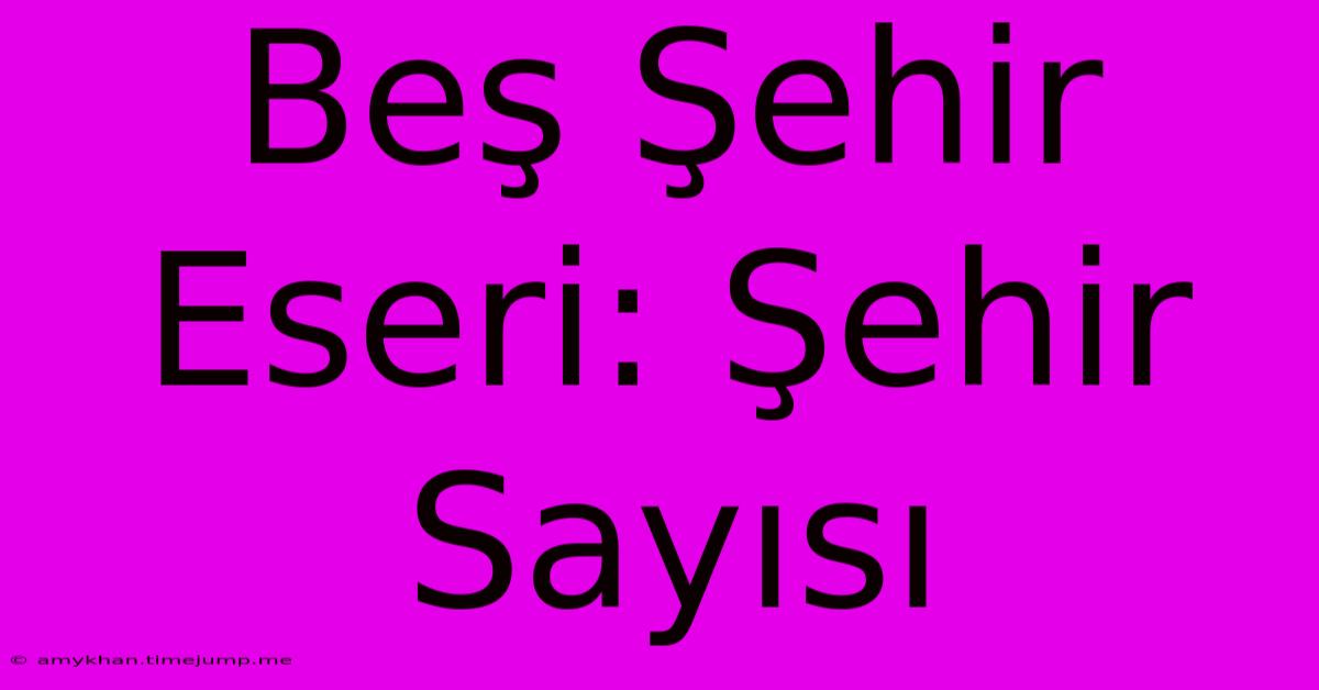 Beş Şehir Eseri: Şehir Sayısı Beş Şehir Eseri: Şehir Sayısı