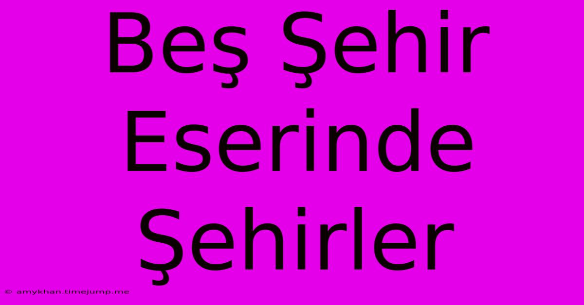 Beş Şehir Eserinde Şehirler Beş Şehir Eserinde Şehirler