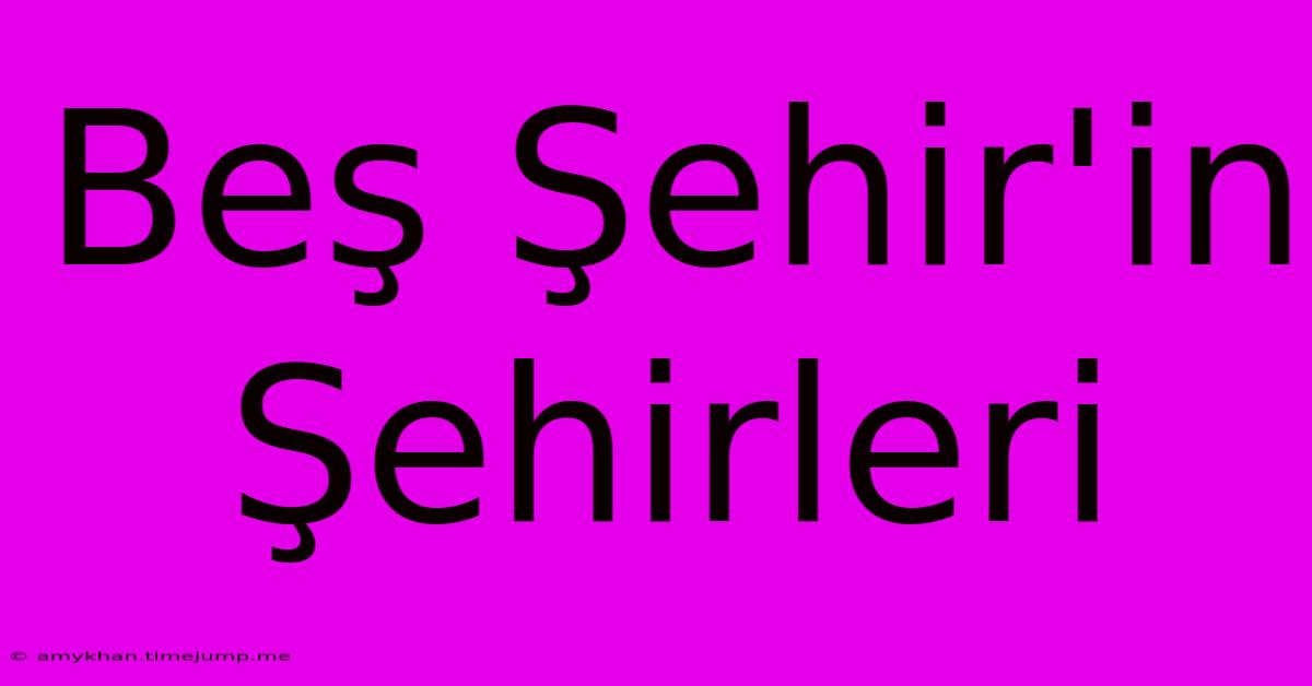 Beş Şehir'in Şehirleri Beş Şehir'in Şehirleri