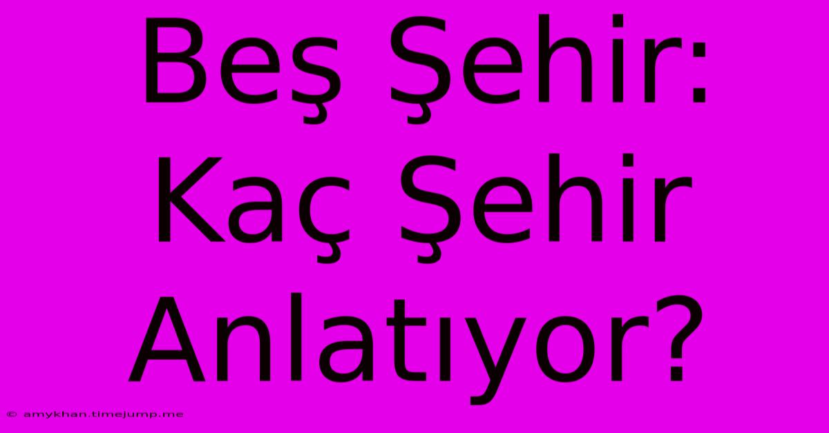 Beş Şehir: Kaç Şehir Anlatıyor? Beş Şehir: Kaç Şehir Anlatıyor?